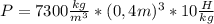 P = 7300\frac{kg}{m^{3}} * (0,4m)^{3} * 10\frac{H}{kg}