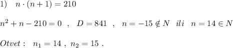 1)\ \ \ n\cdot (n+1)=210\\\\n^2+n-210=0\ \ ,\ \ D=841\ \ ,\ \ n=-15\notin N\ \ ili\, \ \ n=14\in N\\\\Otvet:\ \ n_1=14\ ,\ n_2=15\ .