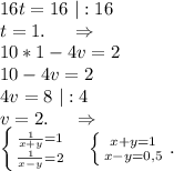 16t=16\ |:16\\t= 1.\ \ \ \ \Rightarrow\\10*1-4v=2\\10-4v=2\\4v=8\ |:4\\v=2.\ \ \ \ \Rightarrow\\\left \{ {{\frac{1}{x+y} =1} \atop {\frac{1}{x-y} =2}} \right.\ \ \ \left \{ {{x+y=1} \atop {x-y=0,5}} \right. .\\