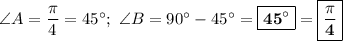 \angle A = \dfrac{\pi}{4} = 45\textdegree;\ \angle B = 90\textdegree - 45\textdegree = \boxed{\bf{45\textdegree}} = \boxed{\bf{\dfrac{\pi}{4}}}