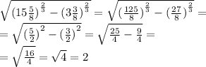 \sqrt{ {(15 \frac{5}{8}) }^{ \frac{2}{3} } - {(3 \frac{3}{8}) }^{ \frac{2}{3} } } = \sqrt{ {( \frac{125}{8}) }^{ \frac{2}{3} } - {( \frac{27}{8} )}^{ \frac{2}{3} } } = \\ = \sqrt{ {( \frac{5}{2} )}^{2} - {( \frac{3}{2}) }^{2} } = \sqrt{ \frac{25}{4} - \frac{9}{4} } = \\ = \sqrt{ \frac{16}{4} } = \sqrt{4} = 2