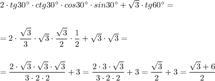 2\cdot tg30^\circ \cdot ctg30^\circ \cdot cos30^\circ \cdot sin30^\circ +\sqrt3\cdot tg60^\circ =\\\\\\=2\cdot \dfrac{\sqrt3}{3}\cdot \sqrt3\cdot \dfrac{\sqrt3}{2}\cdot \dfrac{1}{2}+\sqrt3\cdot \sqrt3=\\\\\\=\dfrac{2\cdot \sqrt3\cdot \sqrt3\cdot \sqrt3}{3\cdot 2\cdot 2}+3=\dfrac{2\cdot 3\cdot \sqrt3}{3\cdot 2\cdot 2}+3=\dfrac{\sqrt3}{2}+3=\dfrac{\sqrt3+6}{2}