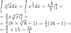 \int\limits ^{ 8} _ { 1} \sqrt[3]{x} dx =\int\limits ^{8 } _ { 1} {x}^{ \frac{1}{3} }dx = \frac{ {x}^{ \frac{4}{3} } }{ \frac{4}{3} } | ^{8 } _ {1} = \\ = \frac{3}{4}x \sqrt[3]{x} | ^{8 } _ {1} = \\ = \frac{3}{4} (8 \times \sqrt[3]{8} - 1) = \frac{3}{4} (16 - 1) = \\ = \frac{3}{4} \times 15 = \frac{45}{4}