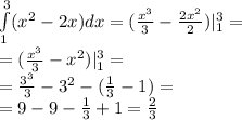 \int\limits ^{3 } _ { 1}( {x}^{2} - 2x)dx = ( \frac{ {x}^{3} }{3} - \frac{2 {x}^{2} }{2}) | ^{3 } _ {1} = \\ = ( \frac{ {x}^{3} }{3} - {x}^{2} ) | ^{3 } _ {1} = \\ = \frac{ {3}^{3} }{3} - {3}^{2} - ( \frac{1}{3} - 1) = \\ = 9 - 9 - \frac{1}{3} + 1 = \frac{2}{3}