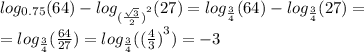 log_{0.75}(64) - log_{ {( \frac{ \sqrt{3} }{2} )}^{2} }(27) = log_{ \frac{3}{4} }(64) - log_{ \frac{3}{4} }(27) = \\ = log_{ \frac{3}{4} }( \frac{64}{27} ) = log_{ \frac{3}{4} }( {( \frac{4}{3}) }^{3} ) = - 3