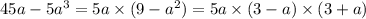 45a - 5a {}^{3} = 5a \times (9 - a {}^{2} ) = 5a \times (3 - a) \times (3 + a)