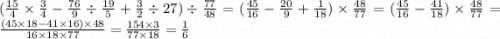 ( \frac{15}{4} \times \frac{3}{4} - \frac{76}{9 } \div \frac{19}{5} + \frac{3}{2} \div 27) \div \frac{77}{48} = ( \frac{45}{16} - \frac{20}{9} + \frac{1}{18}) \times \frac{48}{77} = ( \frac{45}{16} - \frac{41}{18} ) \times \frac{48}{77} = \frac{(45 \times 18 - 41 \times 16) \times 48}{16 \times 18 \times 77} = \frac{154 \times 3}{77 \times 18} = \frac{1}{6}