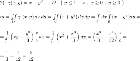 2)\ \ \gamma (x,y)=x+y^2\ \ ,\ \ D:\{\ y\leq 1-x\ ,\ x\geq 0\ ,\ y\geq 0\ \}\\\\m=\iint \limits _{D}\gamma\ (x,y)\, dx\, dy=\iint \limits _{D}\, (x+y^2)\, dx\, dy=\int\limits_0^1\, dx\int\limits^{x}_0\, (x+y^2)dy=\\\\\\=\int\limits_0^1\, \Big(xy+\dfrac{y^3}{3}\Big)\Big|_0^{x}\, dx=\int\limits_0^1\, \Big(x^2+\dfrac{x^3}{3}\Big)\, dx=\Big(\dfrac{x^3}{3}+\dfrac{x^4}{12}\Big)\Big|_0^1=\\\\\\=\dfrac{1}{3}+\dfrac{1}{12}=\dfrac{5}{12}