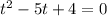 t^2 - 5t + 4 = 0