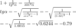 1 + \frac{1}{ {tg}^{2} \alpha } = \frac{1}{ {sin}^{2} \alpha } \\ tg \alpha = - \sqrt{ \frac{1}{ \frac{1}{ {sin}^{2} \alpha } - 1 } } = - \sqrt{ \frac{1}{ \frac{1}{ {(0.62)}^{2} } - 1 } } = \\ = - \sqrt{ \frac{1}{1.6015} } = - \sqrt{0.6244} = - 0.79