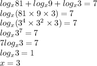 log_{x}81 + log_{x}9 + log_{x}3 = 7 \\ log_{x}(81 \times 9 \times 3) = 7 \\ log_{x}( {3}^{4} \times {3}^{2} \times 3) = 7 \\ log_{x} {3}^{7} = 7 \\ 7 log_{x}3 = 7 \\ log_{x}3 = 1 \\ x = 3