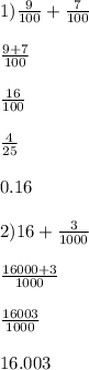 1) \frac{9}{100} + \frac{7}{100} \\ \\ \frac{9 + 7}{100} \\ \\ \frac{16}{100} \\ \\ \frac{4}{25} \\ \\ 0.16 \\ \\ 2)16 + \frac{3}{1000} \\ \\ \frac{16000 + 3}{1000} \\ \\ \frac{16003}{1000} \\ \\ 16.003