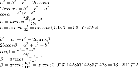 a^{2} =b^{2} +c^{2} -2bccos\alpha \\ 2bccos\alpha = b^{2} +c^{2}-a^{2} \\cos\alpha = \frac{b^{2} + c^{2} - a^{2}}{2bc} \\\alpha = arccos\frac{b^{2} + c^{2} - a^{2}}{2bc} \\a= arccos\frac{19}{32} =arccos0,59375 = 53,5764264\\\\b^{2} =a^{2} +c^{2} -2accos\beta \\ 2bccos\beta = a^{2} +c^{2}-b^{2} \\cos\beta = \frac{a^{2} + c^{2} - b^{2}}{2ac} \\\beta = arccos\frac{a^{2} + c^{2} - b^{2}}{2ac} \\\beta = arccos\frac{109}{112} =arccos0,97321428571428571428 = 13,2911772\\\\