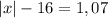 | x | - 16 = 1,07