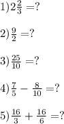 1) 2 \frac{2}{3} = ?\\ \\2) \frac{9}{2} = ?\\ \\3) \frac{25}{10} = ?\\ \\4) \frac{7}{5} - \frac{8} {10} = ? \\\\5) \frac{16}{3} + \frac{16}{6} = ?