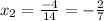 x_{2} = \frac{-4}{14} = -\frac{2}{7}