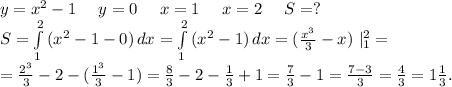 y=x^2-1\ \ \ \ y=0\ \ \ \ x=1\ \ \ \ x=2\ \ \ \ S=?\\S=\int\limits^2_1 {(x^2-1-0)} \, dx=\int\limits^2_1 {(x^2-1)} \, dx=(\frac{x^3}{3}-x )\ |_1^2=\\=\frac{2^3}{3}-2-(\frac{1^3}{3}-1)=\frac{8}{3}-2-\frac{1}{3}+1=\frac{7}{3}-1=\frac{7-3}{3}=\frac{4}{3}=1\frac{1}{3} .