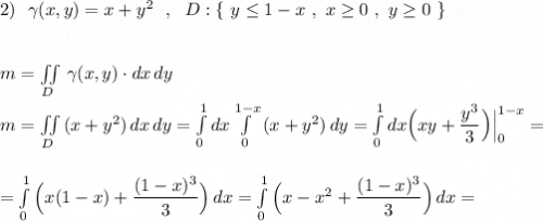 2)\ \ \gamma(x,y)=x+y^2\ \ ,\ \ D:\{\ y\leq 1-x\ ,\ x\geq 0\ ,\ y\geq 0\ \}\\\\\\m=\iint\limits_{D}\, \gamma (x,y)\cdot dx\, dy\\\\m=\iint\limits_{D}\, (x+y^2)\, dx\, dy=\int\limits^1_0dx\int\limits^{1-x}_0\, (x+y^2)\, dy=\int\limits^1_0dx\Big(xy+\dfrac{y^3}{3}\Big)\Big|_0^{1-x}=\\\\\\=\int\limits^1_0\Big(x(1-x)+\dfrac{(1-x)^3}{3}\Big)\, dx=\int\limits^1_0\Big(x-x^2+\dfrac{(1-x)^3}{3}\Big)\, dx=