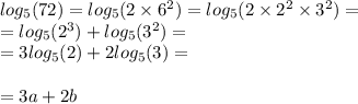 log_{5}(72) = log_{5}(2 \times {6}^{2} ) = log_{5}(2 \times {2}^{2} \times {3}^{2} ) = \\ = log_{5}( {2}^{3} ) + log_{5}( {3}^{2} ) = \\ = 3 log_{5}(2) + 2 log_{5}(3) = \\ \\ = 3a + 2b