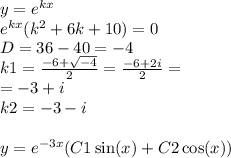 y = {e}^{kx} \\ {e}^{kx} ( {k}^{2} + 6 k + 10) = 0 \\ D= 36 - 40 = - 4 \\ k1 = \frac{ - 6 + \sqrt{ - 4} }{2} = \frac{ - 6 + 2i}{2} = \\ = - 3 + i \\ k2 = - 3 - i \\ \\ y = {e}^{ - 3x} (C1 \sin(x) + C2 \cos(x))