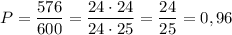 P=\dfrac{576}{600}=\dfrac{24\cdot 24}{24\cdot 25}=\dfrac{24}{25}=0,96