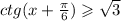 ctg(x + \frac{\pi}{6} ) \geqslant \sqrt{3} \\