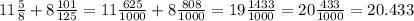 11 \frac{5}{8} + 8 \frac{101}{125} = 11 \frac{625}{1000} + 8 \frac{808}{1000} = 19 \frac{1433}{1000} = 20 \frac{433}{1000} = 20.433