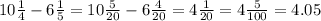 10 \frac{1}{4} - 6 \frac{1}{5} = 10 \frac{5}{20} - 6 \frac{4}{20} = 4 \frac{1}{20} = 4 \frac{5}{100} = 4.05