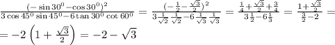 \frac{(-\sin30^0-\cos30^0)^2}{3\cos45^0\sin 45^0-6\tan30^0\cot60^0}=\frac{(-\frac{1}{2}-\frac{\sqrt{3}}{2})^2}{3\frac{1}{\sqrt{2}}\frac{1}{\sqrt{2}}-6\frac{1}{\sqrt{3}}\frac{1}{\sqrt{3}}}= \frac{\frac{1}{4}+\frac{\sqrt{3}}{2}+\frac{3}{4}}{3\frac{1}{2}-6\frac{1}{{3}}}=\frac{1+\frac{\sqrt{3}}{2}}{\frac{3}{2}-2}=\\=-2\left(1+\frac{\sqrt{3}}{2}}\right)=-2-\sqrt{3}