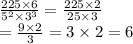 \frac{225 \times 6}{ {5}^{2} \times {3}^{3} } = \frac{ 225 \times 2 }{25 \times 3} \\ = \frac{9 \times 2}{3} = 3 \times 2 = 6