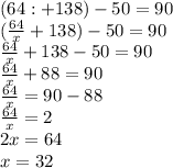 (64 : Х + 138) - 50 = 90 \\ ( \frac{64}{x} + 138 ) - 50 = 90 \\ \frac{64}{x} + 138 - 50 = 90 \\ \frac{64}{x} + 88 = 90 \\ \frac{64}{x} = 90 - 88 \\ \frac{64}{x} = 2 \\ 2x = 64 \\ x = 32