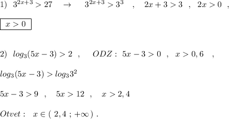 1)\ \ 3^{2x+3}27\ \ \ \to \ \ \ \ 3^{2x+3}3^3\ \ \ ,\ \ \ 2x+33\ \ ,\ \ 2x0\ \ ,\\\\\boxed{\ x0\ }\\\\\\2)\ \ log_3(5x-3)2\ \ ,\ \ \ \ ODZ:\ 5x-30\ \ ,\ \ x0,6\ \ \ ,\\\\log_3(5x-3)log_33^2\\\\5x-39\ \ ,\ \ \ 5x12\ \ ,\ \ \ x2,4\\\\Otvet:\ \ x\in (\ 2,4\ ;\, +\infty \, )\ .