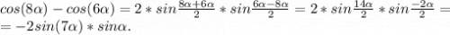 cos(8\alpha )-cos(6\alpha )=2*sin\frac{8\alpha +6\alpha }{2} *sin\frac{6\alpha -8\alpha }{2}=2*sin\frac{14\alpha }{2} *sin\frac{-2\alpha }{2}=\\ =-2sin(7\alpha) *sin\alpha .