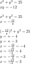 {x}^{2} + {y}^{2} = 25 \\ xy = - 12 \\ \\ {x}^{2} + {y}^{2} = 25 \\ x = - \frac{12}{y} \\ \\ ( - \frac{12}{y} ) {}^{2} + y {}^{2} = 25 \\ y = + - 4 \\ y = + - 3 \\ x = - \frac{12}{3} = - 4 \\ x = \frac{ - 12}{ - 3} = 4 \\ x = - \frac{12}{4} = - 3 \\ x = \frac{ - 12}{ - 4} = 3 \\