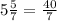 5\frac{5}{7} = \frac{40}{7}