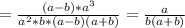 = \frac{(a-b)*a^3}{a^2*b*(a-b)(a+b)} = \frac{a}{b(a+b)}