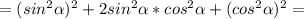 =(sin^2\alpha )^2 +2sin^2\alpha *cos^2\alpha +(cos^2\alpha)^2 =