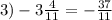 3) - 3 \frac{4}{11} = - \frac{37}{11}