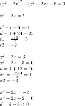 {( {x}^{2} + 2x) }^{2} - ( {x}^{2} + 2x) - 6 = 0 \\ \\ {x}^{2} + 2x = t \\ \\ {t}^{2} - t - 6 = 0 \\ d = 1 + 24 = 25 \\ t1 = \frac{1 + 5}{2} = 3 \\ t2 = - 2 \\ \\ {x}^{2} + 2x = 3 \\ {x}^{2} + 2x - 3 = 0 \\ d = 4 + 12 = 16 \\ x1 = \frac{ - 2 + 4}{2} = 1 \\ x2 = - 3 \\ \\ {x}^{2} + 2x = - 2 \\ {x}^{2} + 2x + 2 = 0 \\ d = 4 - 8 < 0