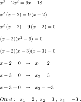 x^3-2x^2=9x-18\\\\x^2\, (x-2)=9\, (x-2)\\\\x^2\, (x-2)-9\, (x-2)=0\\\\(x-2)(x^2-9)=0\\\\(x-2)(x-3)(x+3)=0\\\\x-2=0\ \ \to \ \ x_1=2\\\\x-3=0\ \ \to \ \ x_2=3\\\\x+3=0\ \ \to\ \ x_3=-3\\\\Otvet:\ \ x_1=2\ ,\ x_2=3\ ,\ x_3=-3\ .