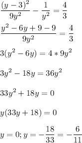 \displaystyle \frac{(y-3)^2}{9y^2}-\frac{1}{y^2}=\frac{4}{3}\\\\\frac{y^2-6y+9-9}{9y^2}=\frac{4}{3}\\\\3(y^2-6y)=4*9y^2\\\\3y^2-18y=36y^2\\\\33y^2+18y=0\\\\y(33y+18)=0\\\\y=0; y=-\frac{18}{33}=-\frac{6}{11}