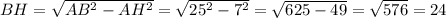 BH=\sqrt{AB^{2}-AH^{2}}=\sqrt{25^{2}-7^{2}}=\sqrt{625-49}=\sqrt{576}=24