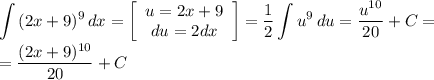 \displaystyle \int {(2x+9)^9 } \, dx = \left[\begin{array}{ccc}u=2x+9\\du=2dx\\\end{array}\right] = \frac{1}{2}\int {u^9} \, du = \frac{u^{10}}{20} +C=\\=\frac{(2x+9)^{10}}{20} +C