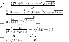 y' = \frac{ {((3x + 5)}^{ \frac{1}{2} })' \times x - x' \sqrt{3x + 5} }{ {x}^{2} } = \\ = \frac{ \frac{1}{2} {(3x + 5)}^{ - \frac{1}{2} } \times (3x + 5)' \times x - \sqrt{3x + 5} }{ {x}^{2} } = \\ = \frac{ \frac{3x}{2 \sqrt{3x + 5} } - \sqrt{3x + 5} }{ {x}^{2} } = \\ = \frac{1}{ {x}^{2} } ( \frac{3x}{2 \sqrt{3x + 5} } - \sqrt{3x + 5} ) = \\ = \frac{3}{2x \sqrt{3x + 5} } - \frac{ \sqrt{3x + 5} }{ {x}^{2} }