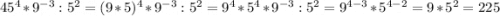 45^4*9^{-3}:5^2=(9*5)^4*9^{-3}:5^2= 9^4*5^4*9^{-3}:5^2=9^{4-3}*5^{4-2}=9*5^2=225