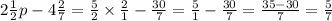 2\frac{1}{2} p - 4\frac{2}{7} = \frac{5}{2} \times \frac{2}{1} - \frac{30}{7} = \frac{5}{1} - \frac{30}{7} = \frac{35 - 30}{7} = \frac{5}{7}