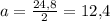 a = \frac{24{,}8}{2} = 12{,}4