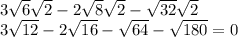 3 \sqrt{6} \sqrt{2} - 2 \sqrt{8} \sqrt{2} - \sqrt{32} \sqrt{2} \\ 3 \sqrt{12} - 2 \sqrt{16} - \sqrt{64} - \sqrt{180} = 0 \\