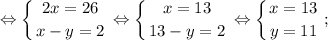 $ \displaystyle \Leftrightarrow \left \{ {{2x=26} \atop {x-y=2}} \right. \Leftrightarrow \left \{ {{x=13} \atop {13-y=2}} \right. \Leftrightarrow \left \{ {{x=13} \atop {y=11}} \right. ; $