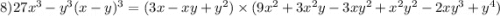 8)27x ^{3} - y ^{3} (x - y) ^{3} = (3x - xy + y ^{2} ) \times (9x ^{2} + 3x ^{2} y - 3xy ^{2} + x ^{2} y ^{2} - 2xy ^{3} + y ^{4} )